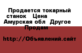 Продается токарный станок › Цена ­ 300 000 - Амурская обл. Другое » Продам   